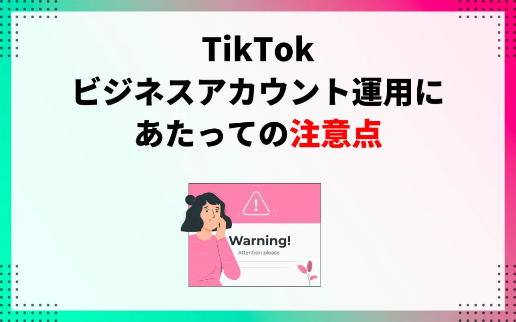 TikTokビジネス（企業）アカウント運用にあたっての注意点