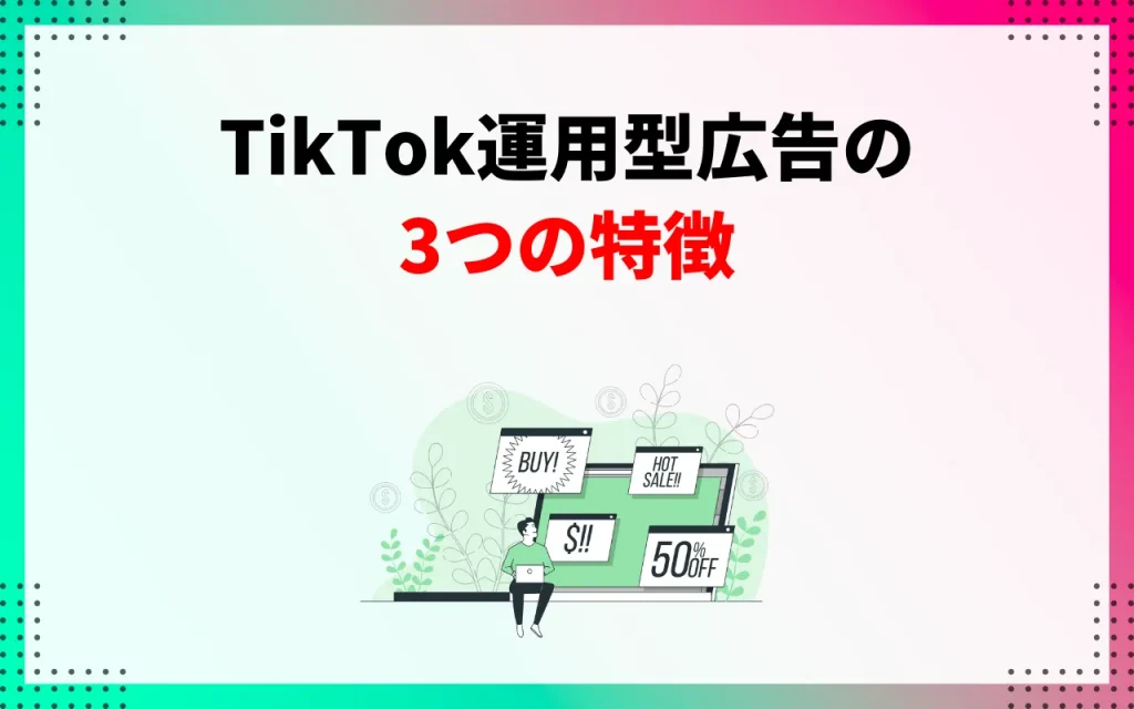 TikTok運用型広告の3つの特徴
