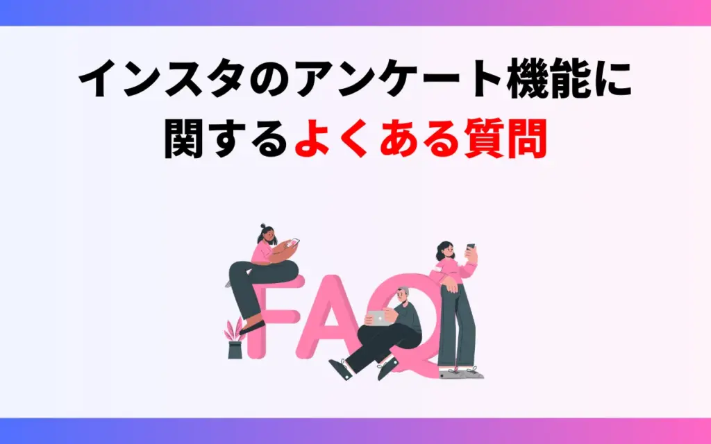 Instagram(インスタグラム)のアンケート機能に関するよくある質問 Instagram(インスタグラム)のアンケート機能に関するよくある質問