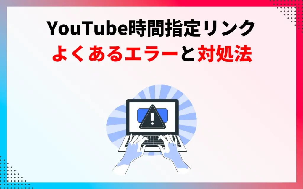 YouTube時間指定リンクのよくあるエラーと対処法