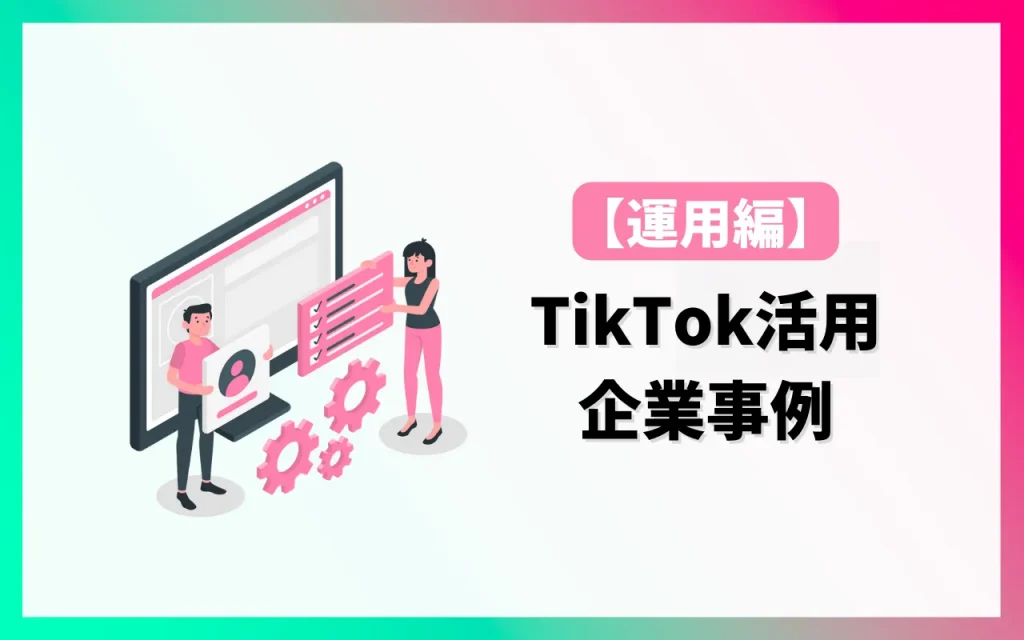 TikTokを活用している企業事例【運用編】