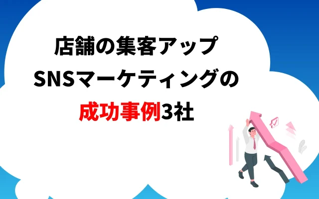 店舗の集客アップ｜SNSマーケティングの成功事例3社