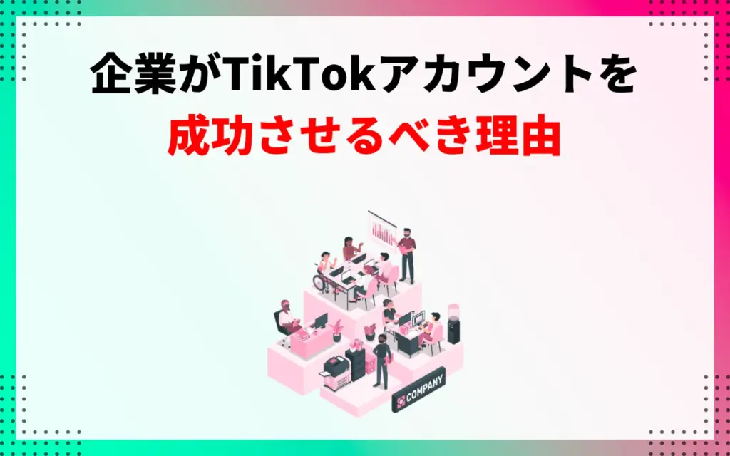 企業がTikTokアカウントを成功させるべき理由