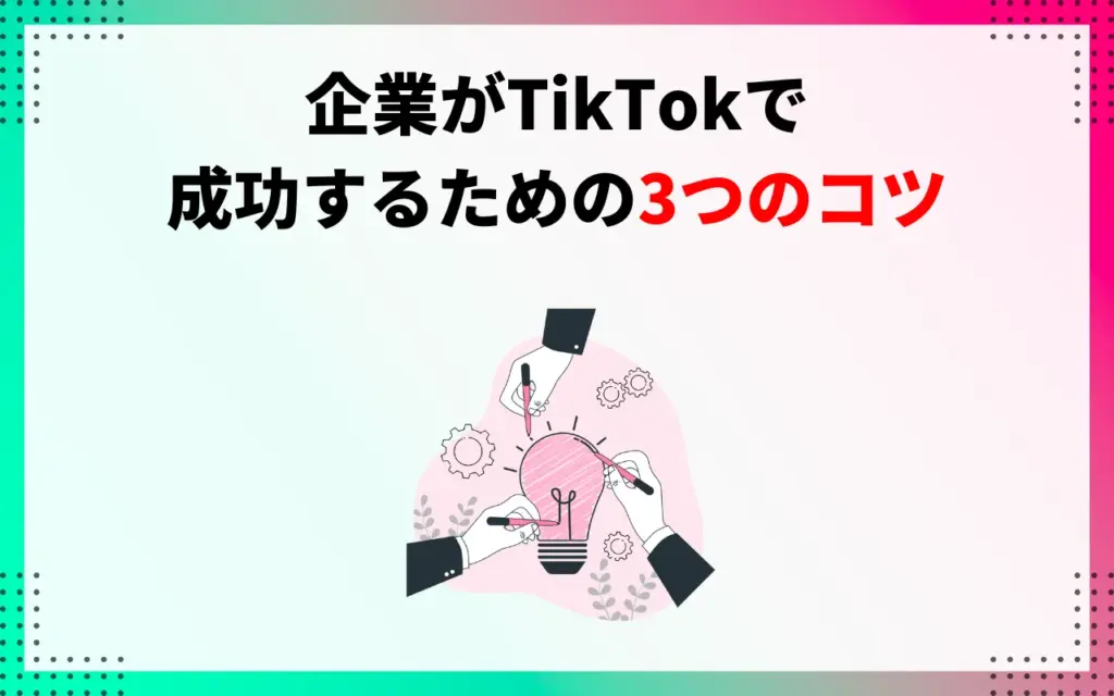 企業がTikTokで成功するための3つのコツ