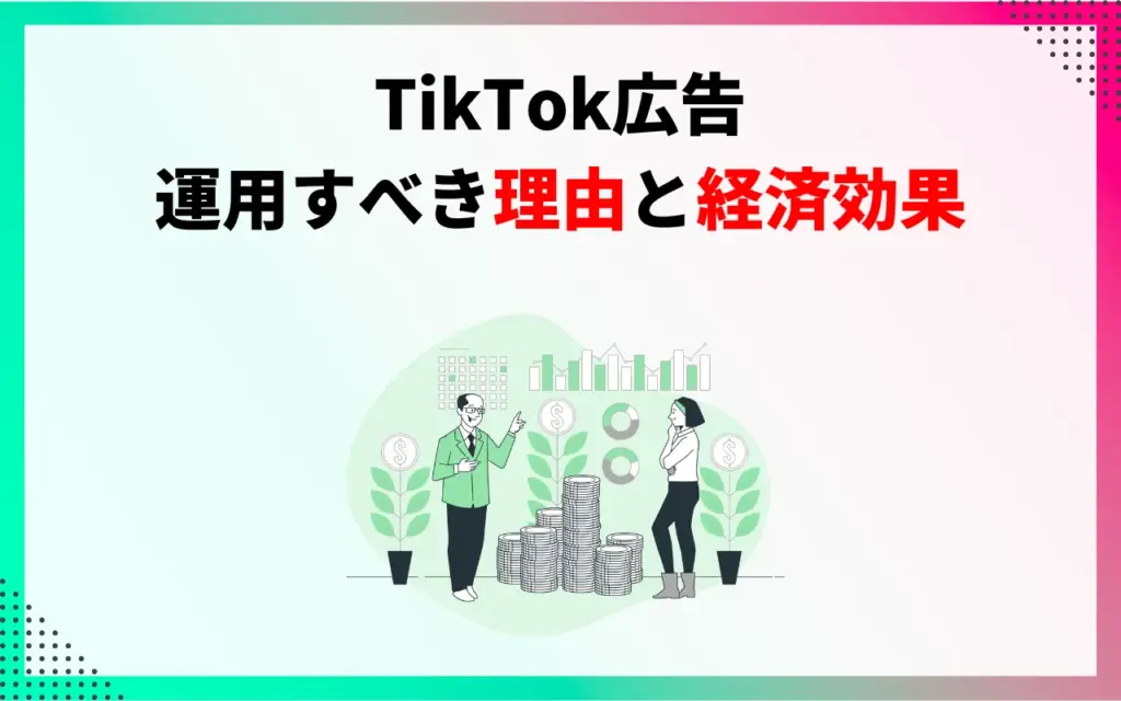 TikTok広告を運用すべき理由と経済効果