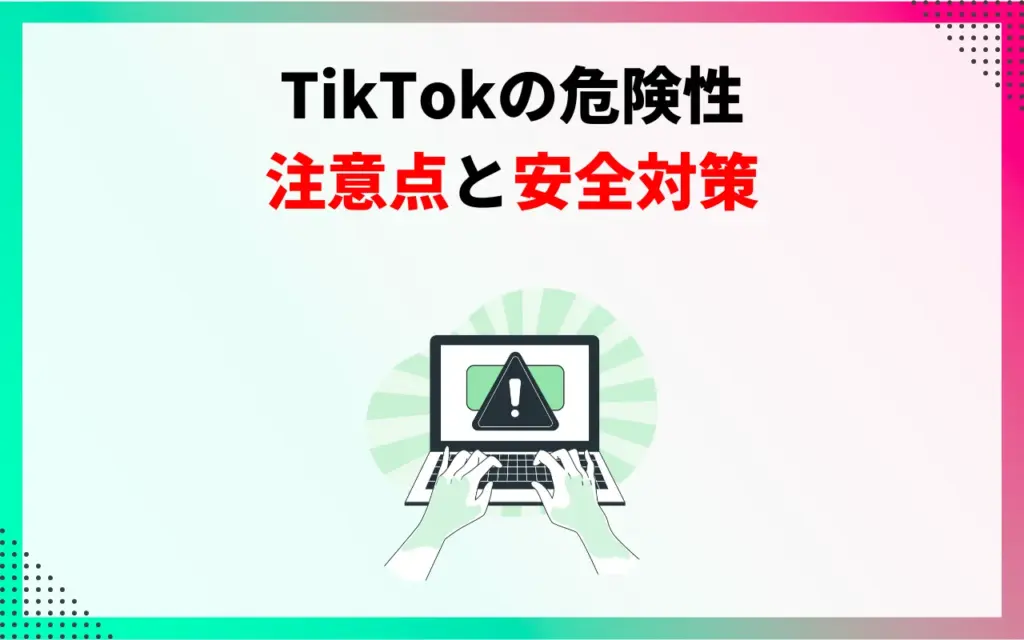 TikTokの危険性｜注意点と安全対策