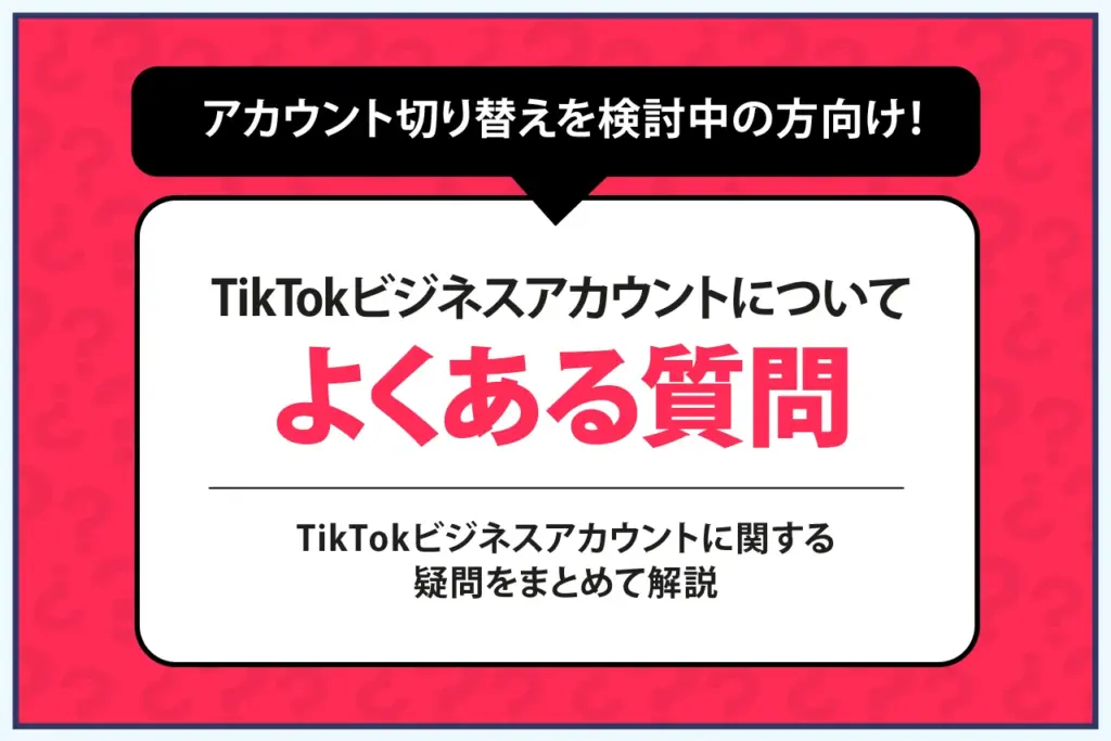 TikTokビジネスアカウントについてよくある質問 TikTokビジネスアカウントについてよくある質問