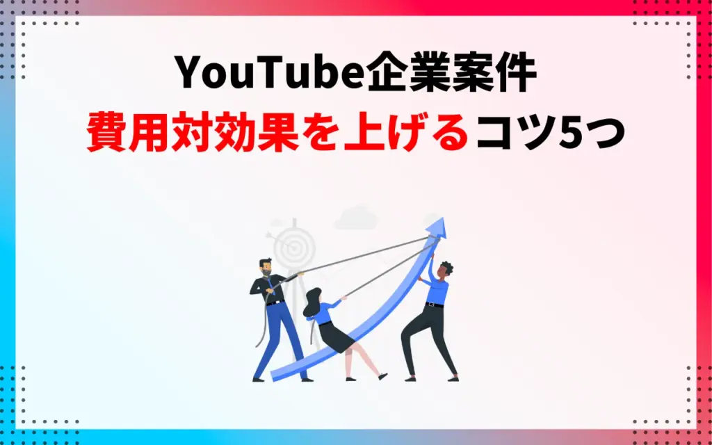 YouTube企業案件｜費用対効果を上げるコツ5つ