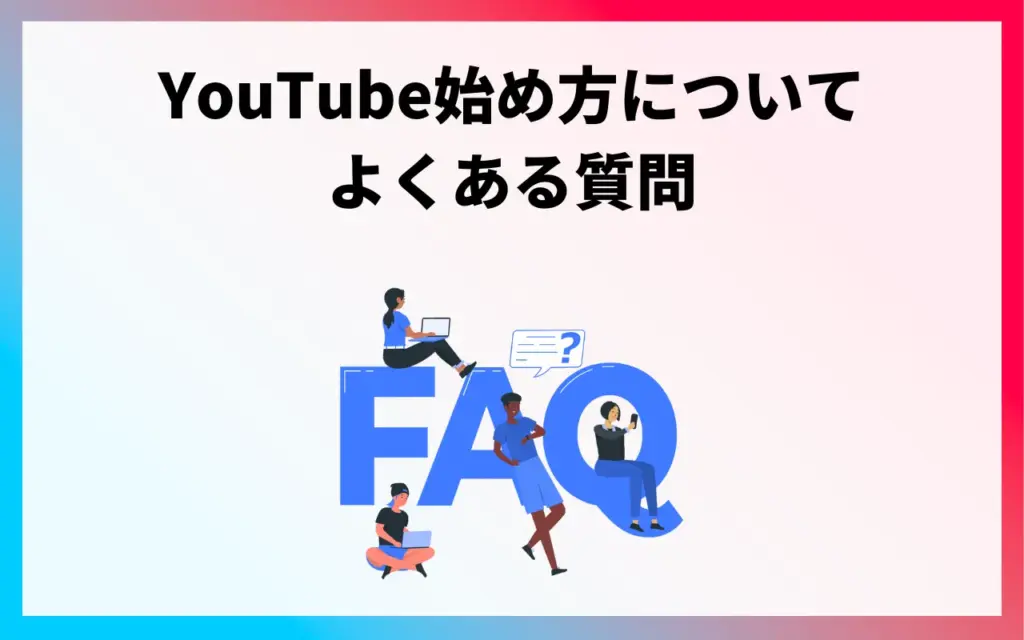 YouTubeの始め方についてよくある質問 YouTubeの始め方についてよくある質問