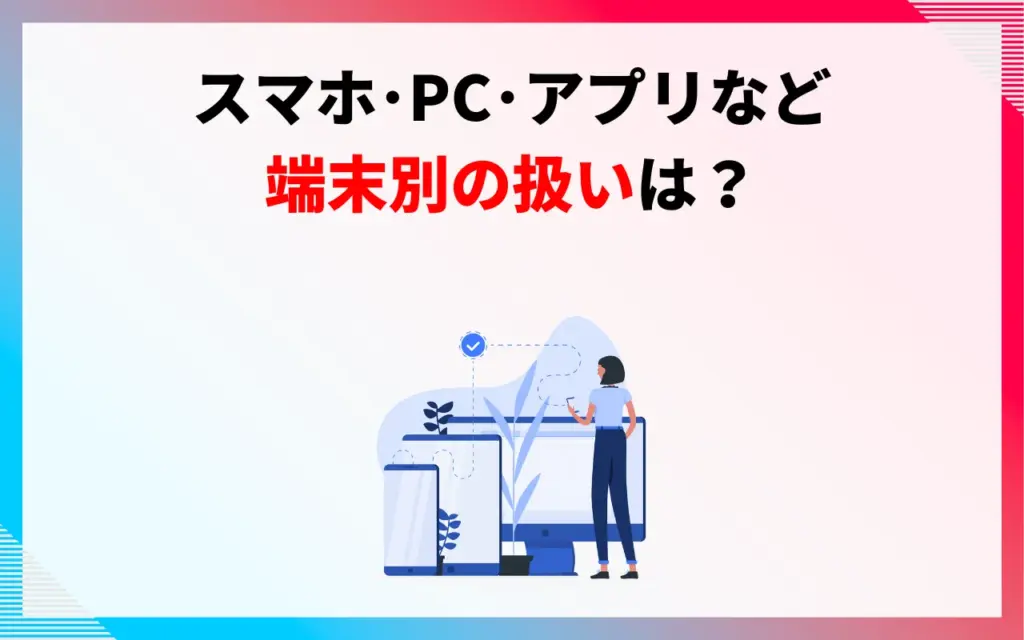 スマホ・PC・アプリなど端末別の扱いは？