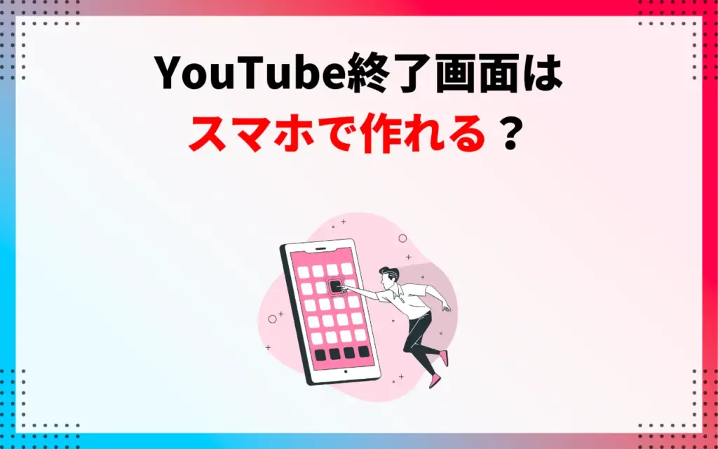 YouTube終了画面はスマホで作れる？