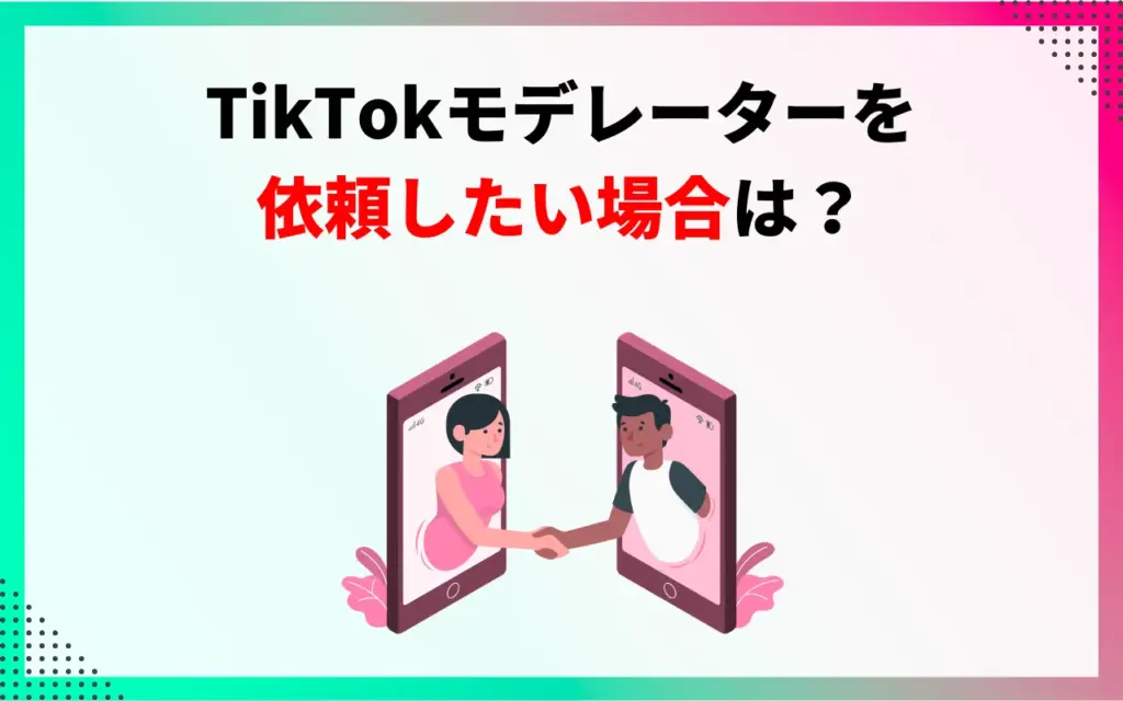 TikTokモデレーターを依頼したい場合は? TikTokモデレーターを依頼したい場合は?
