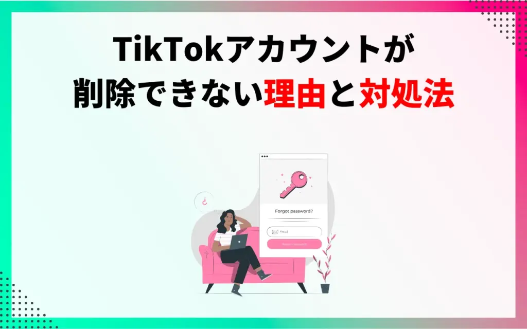 TikTokアカウントが削除できない理由と対処法