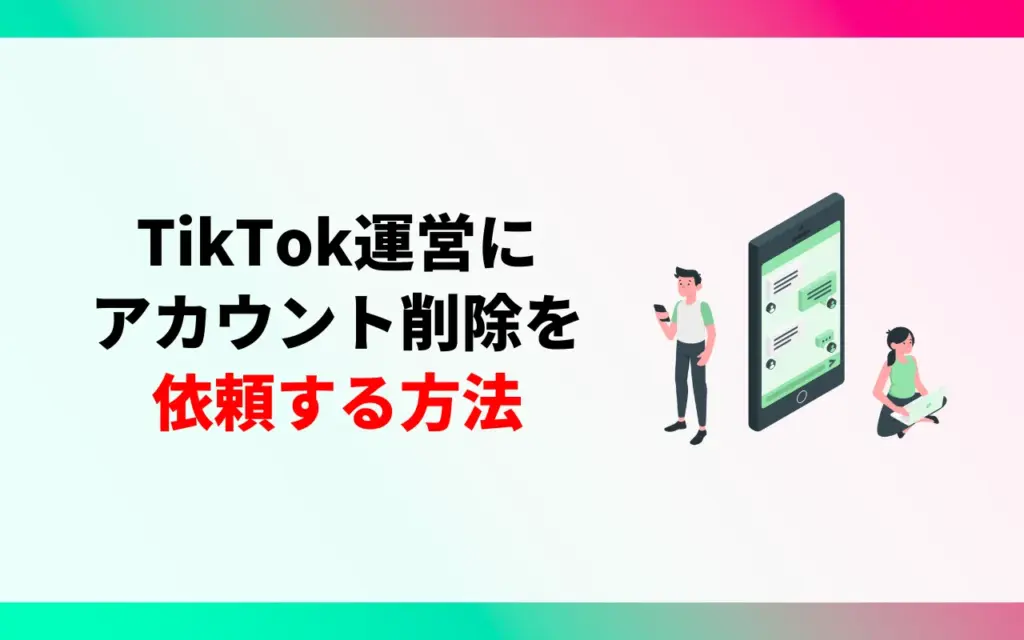アカウント削除できない？TikTok運営に削除依頼する方法