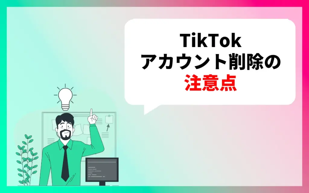 TikTokアカウント削除したらどうなる？注意点4つ