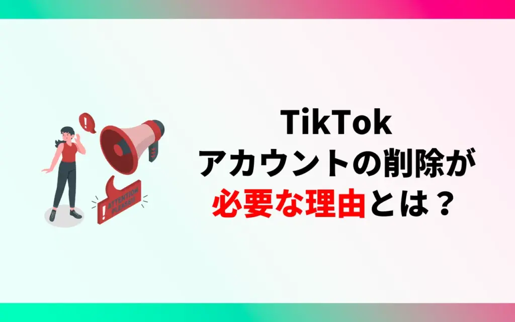 TikTokアカウントの削除が必要な理由とは？