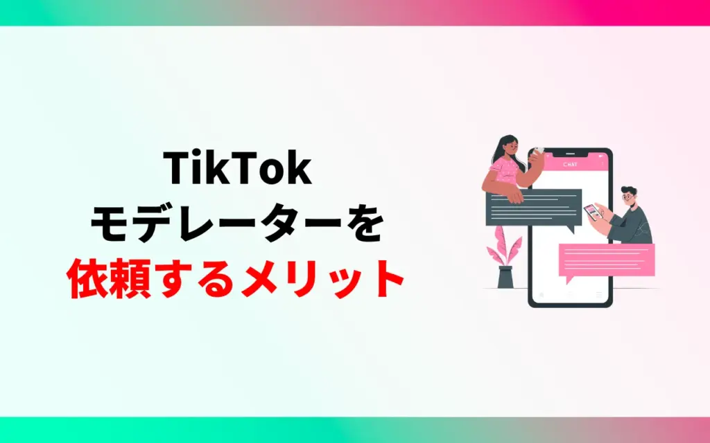 TikTokモデレーターを依頼するメリット TikTokモデレーターを依頼するメリット