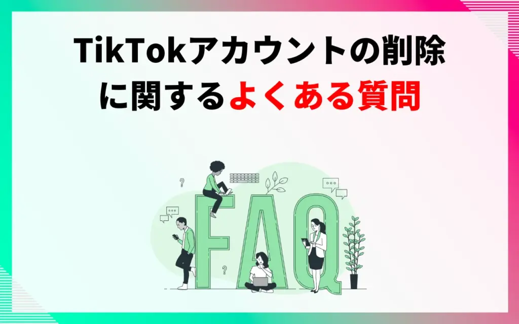 TikTokアカウントの削除に関するよくある質問