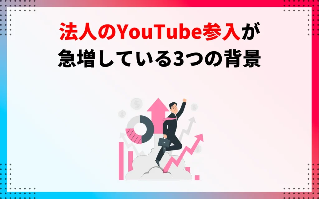 なぜ今、法人のYouTube参入が急増しているのか？3つの背景
