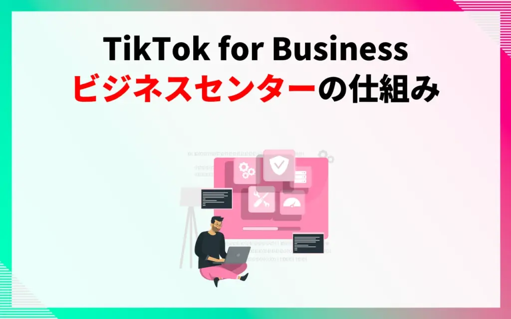 TikTok for Business｜ビジネスセンターの仕組み
