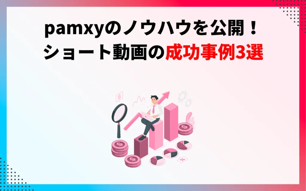 pamxyのノウハウを公開!ショート動画の成功事例3選 pamxyのノウハウを公開!ショート動画の成功事例3選