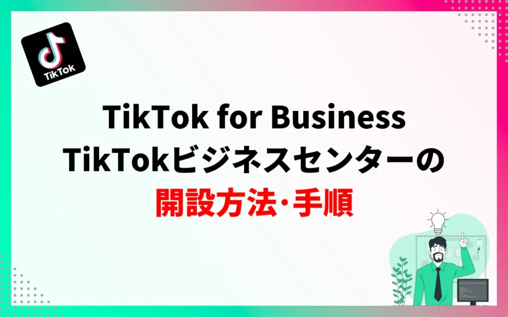 TikTok for Business｜TikTokビジネスセンターの開設方法・手順