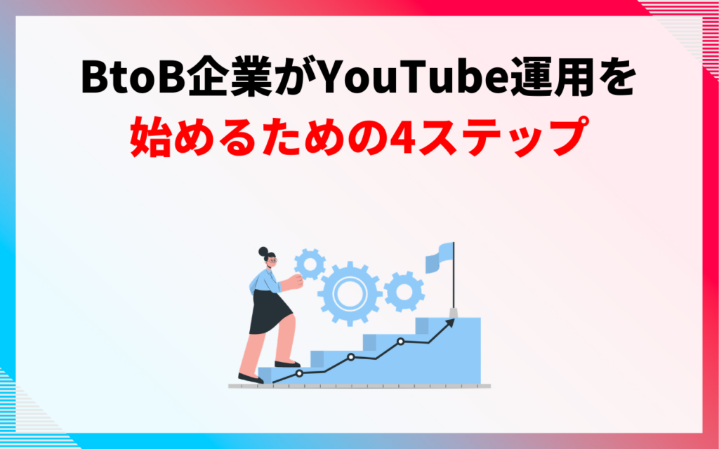 BtoB企業がYouTube運用を始めるための具体的な4ステップ