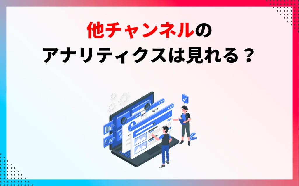 他チャンネルのYouTubeアナリティクスは見れる? 他チャンネルのYouTubeアナリティクスは見れる?