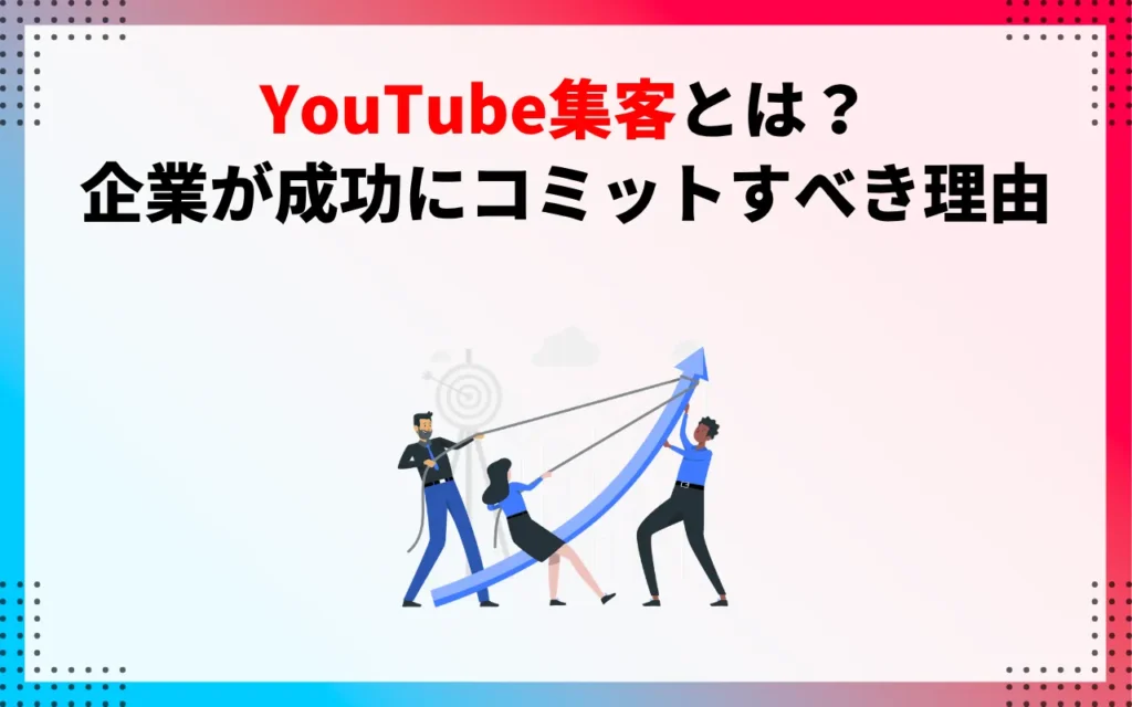 YouTube集客とは？企業が成功にコミットすべき理由