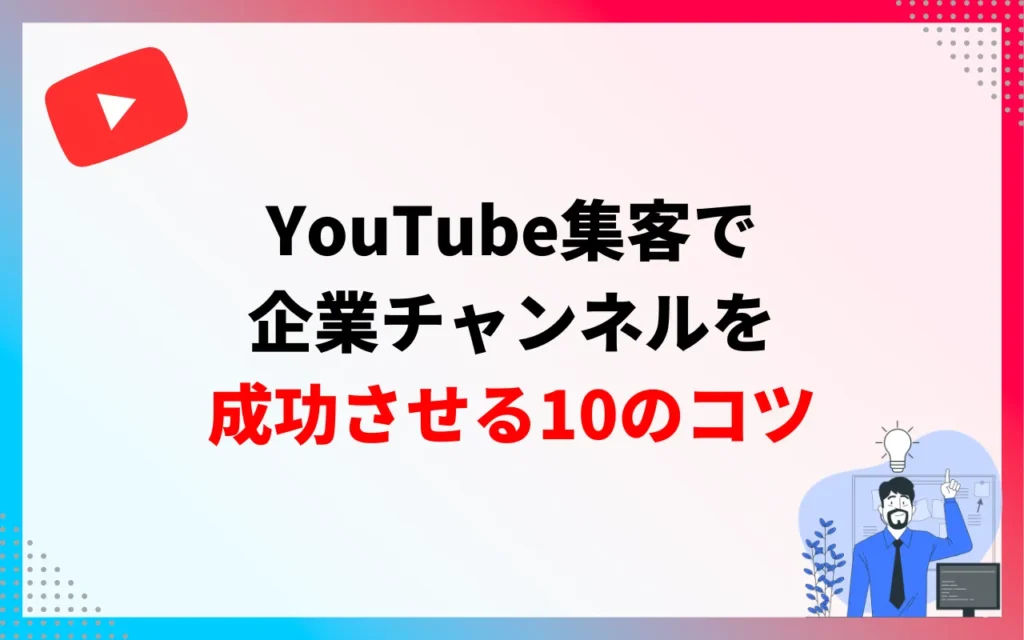 YouTube集客で企業チャンネルを成功させる10のコツ