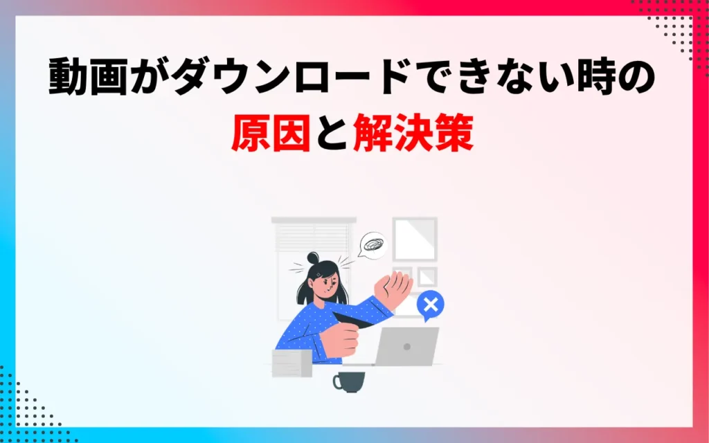 動画がダウンロードできない時の原因と解決策