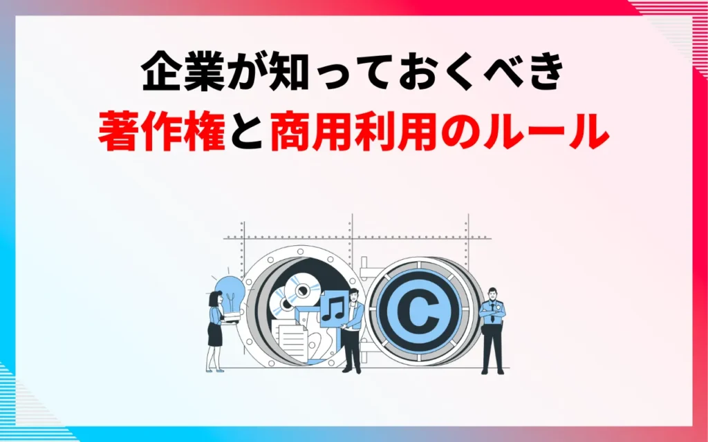 企業が知っておくべき著作権と商用利用のルール 企業が知っておくべき著作権と商用利用のルール