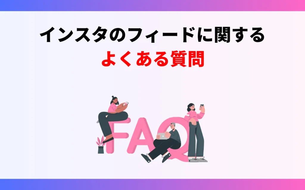 インスタのフィードに関するよくある質問 インスタのフィードに関するよくある質問