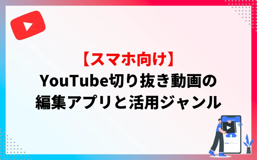 【スマホ向け】YouTube切り抜き動画の編集アプリと活用ジャンル