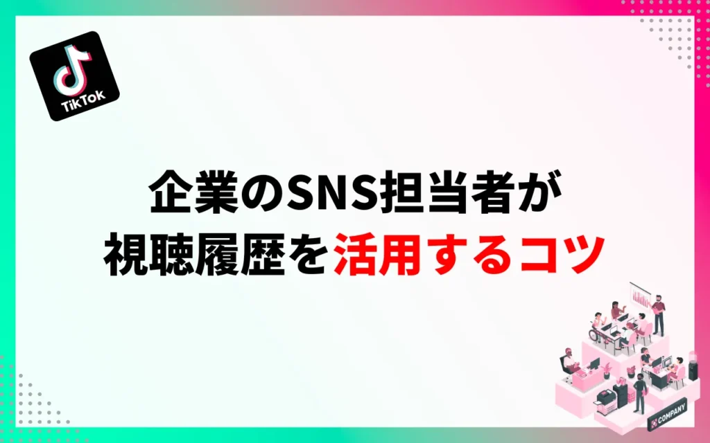企業のSNS担当者がTikTok視聴履歴を活用するコツ