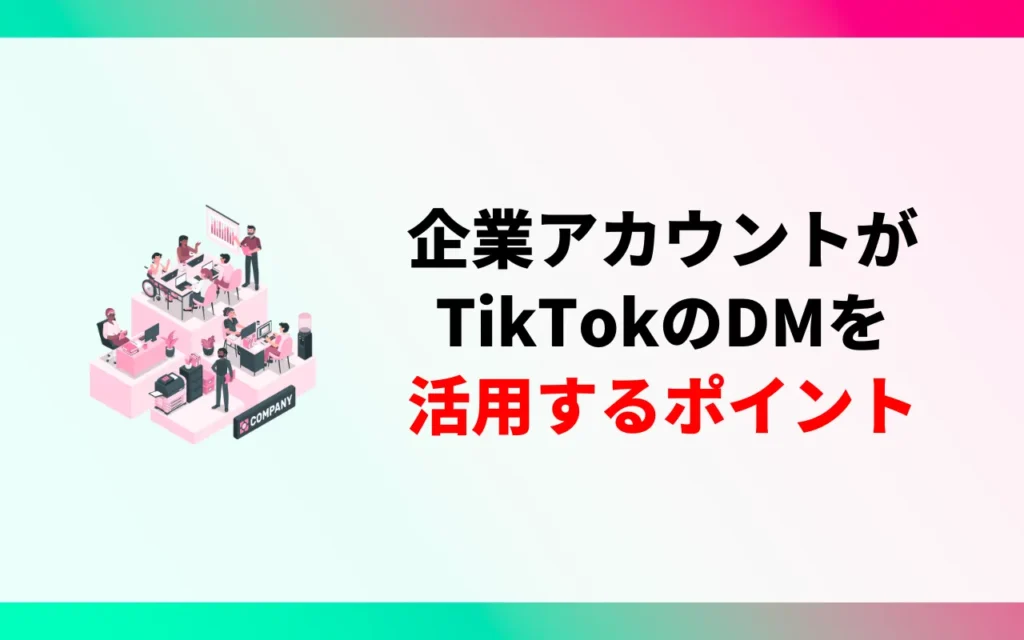 企業アカウントがTikTokのDMを活用するポイント5つ 企業アカウントがTikTokのDMを活用するポイント5つ