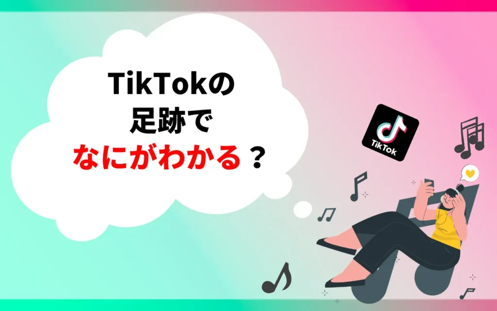 TikTokの足跡でなにがわかる？