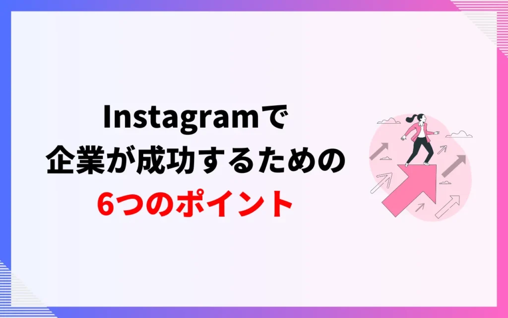 Instagramで企業が成功するための運用ポイント6つ Instagramで企業が成功するための運用ポイント6つ