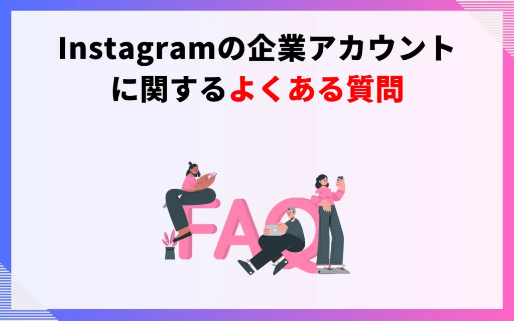 Instagramの企業アカウントに関するよくある質問 Instagramの企業アカウントに関するよくある質問