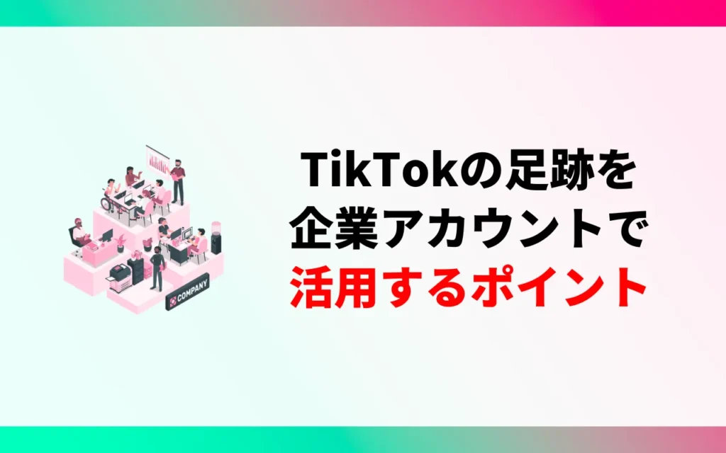 TikTokの足跡を企業アカウントで活用するポイント3つ