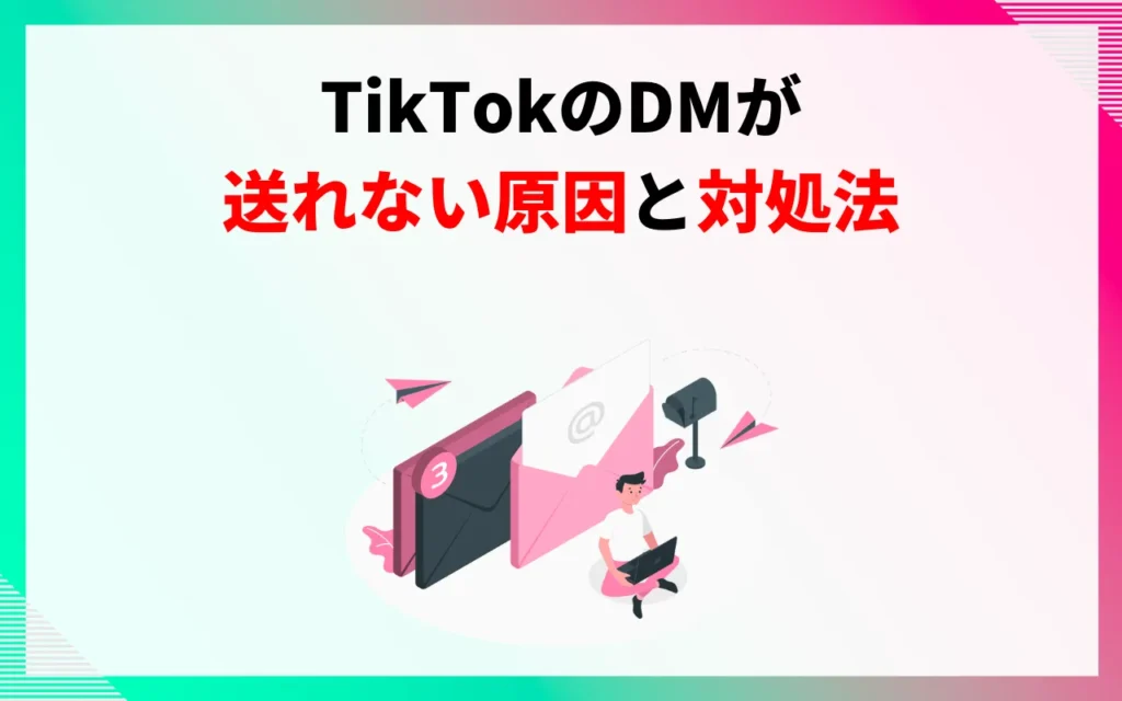 TikTokのDM(ダイレクトメッセージ)が送れない原因と対処法6つ TikTokのDM(ダイレクトメッセージ)が送れない原因と対処法6つ