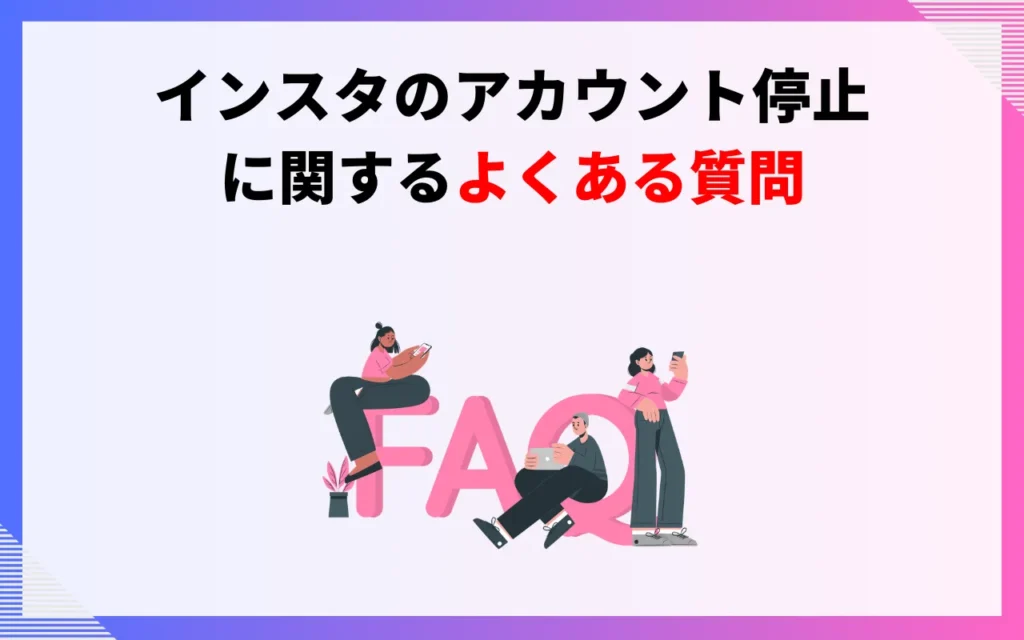 インスタのアカウント停止についてよくある質問 インスタのアカウント停止についてよくある質問