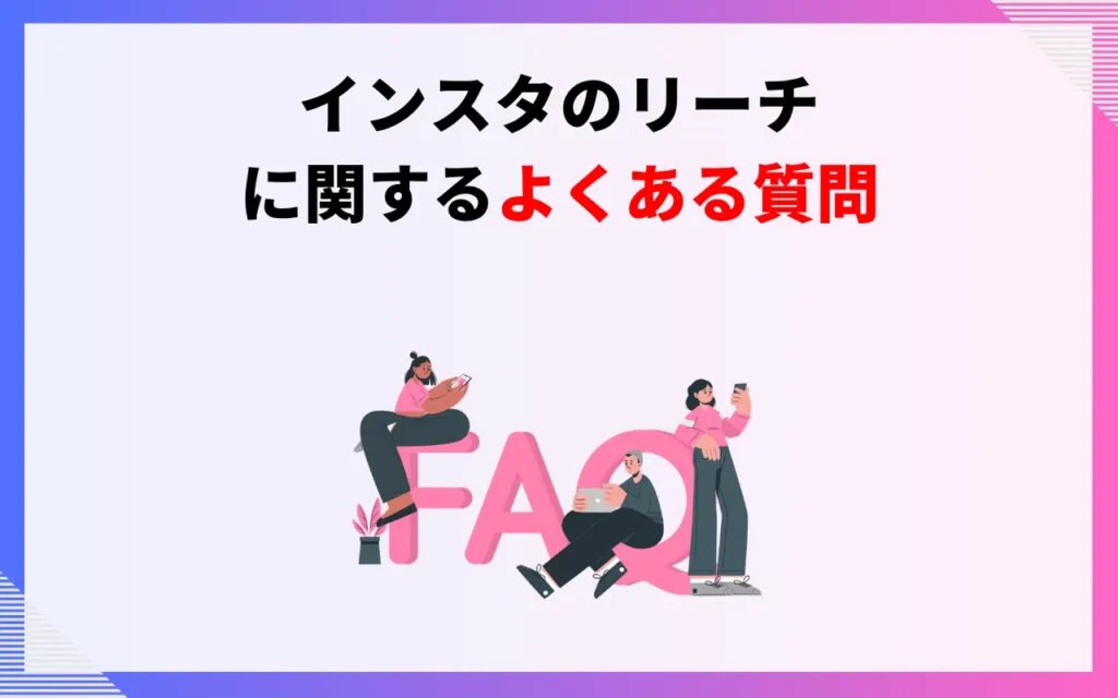 インスタのリーチに関するよくある質問 インスタのリーチに関するよくある質問