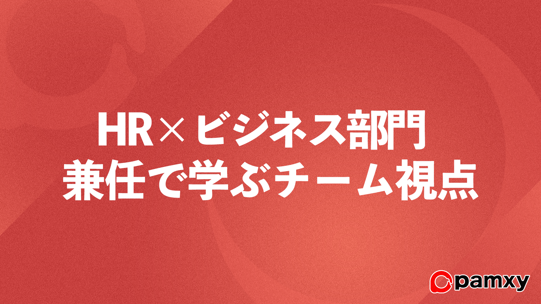 HRとビジネス部門の兼任で学んだ共感を生むチーム視点 株式会社pamxy